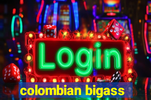 colombian bigass